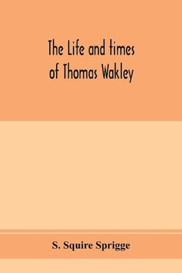 The life and times of Thomas Wakley, founder and first editor of the "Lancet" Member of parliament for Finsbury, and Coroner for west middlesex.