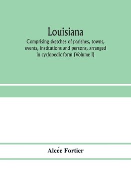 Louisiana; comprising sketches of parishes, towns, events, institutions and persons, arranged in cyclopedic form (Volume I)