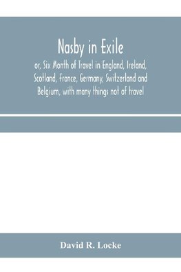 Nasby in exile or, Six Month of Travel in England, Ireland, Scotland, France, Germany, Switzerland and Belgium, with many things not of travel