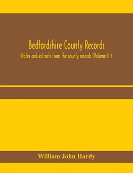 Bedfordshire County records. Notes and extracts from the county records (Volume III)