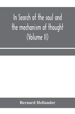 In search of the soul and the mechanism of thought, emotion, and conduct A Treatise in two Volumes Containing A Brief but Comprehensive History of the Philosophical Speculations and Scientific Researches from Ancient times to the present day as well as An