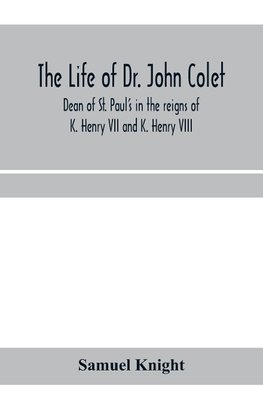 The life of Dr. John Colet, dean of St. Paul's in the reigns of K. Henry VII and K. Henry VIII and founder of St. Paul's school