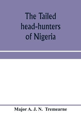 The tailed head-hunters of Nigeria; an account of an official's seven years' experience in the Northern Nigerian pagan belt, and a description of the manners, habits, and customs of some of its native tribes