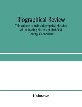 Biographical review. This volume contains biographical sketches of the leading citizens of Litchfield County, Connecticut