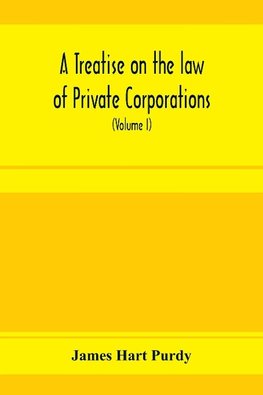 A treatise on the law of private corporations, also of joint stock companies and other unincorporated associations (Volume I)