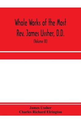 Whole works of the Most Rev. James Ussher, D.D., Lord Archbishop of Armagh, and Primate of all Ireland. now for the first time collected, with a life of the author and an account of his writings (Volume III)