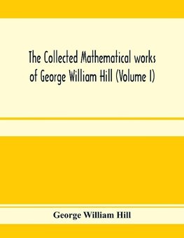 The collected mathematical works of George William Hill (Volume I)