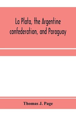 La Plata, the Argentine confederation, and Paraguay. Being a narrative of the exploration of the tributaries of the river La Plata and adjacent countries during the years 1853, '54, '55, and '56, under the orders of the United States government