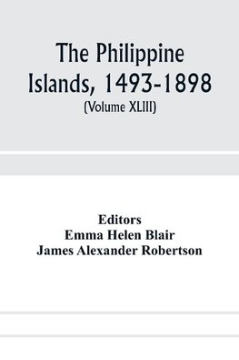 The Philippine Islands, 1493-1898; explorations by early navigators, descriptions of the islands and their peoples, their history and records of the Catholic missions, as related in contemporaneous books and manuscripts, showing the political, economic, c