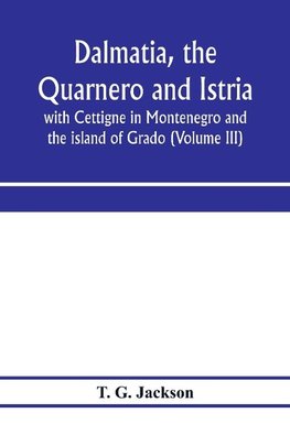 Dalmatia, the Quarnero and Istria, with Cettigne in Montenegro and the island of Grado (Volume III)