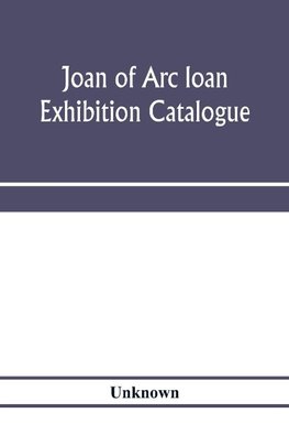 Joan of Arc loan exhibition catalogue; paintings, pictures, medals, coins, statuary, books, porcelains, manuscripts, curios, etc