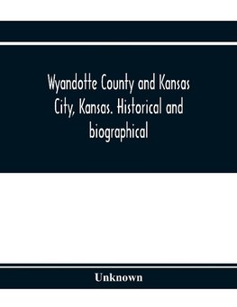 Wyandotte County and Kansas City, Kansas. Historical and biographical. Comprising a condensed history of the state, a careful history of Wyandotte County, and a comprehensive history of the growth of the cities, towns and villages