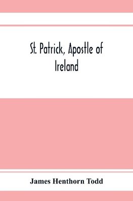 St. Patrick, apostle of Ireland; a memoir of his life and mission, with an introductory dissertation on some early usages of the church in Ireland, and its historical position from the establishment of the English colony to the present day