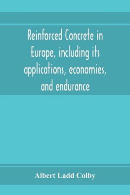 Reinforced concrete in Europe, including its applications, economies, and endurance; the systems, the forms of bars and the metals used in England and on the continent, Together with the Principal specifications for the cement, and the concrete used, and