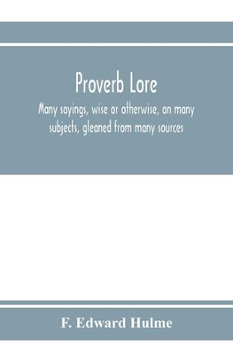 Proverb lore; many sayings, wise or otherwise, on many subjects, gleaned from many sources