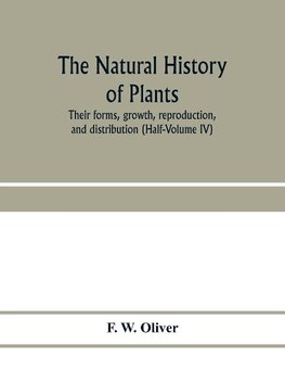 The natural history of plants, their forms, growth, reproduction, and distribution (Half-Volume IV)