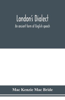 London's dialect, an ancient form of English speech, with a note on the dialects of the North of England and the Midlands and of Scotland