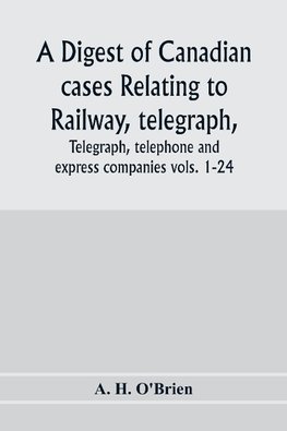 A digest of Canadian cases relating to railway, telegraph, telephone and express companies