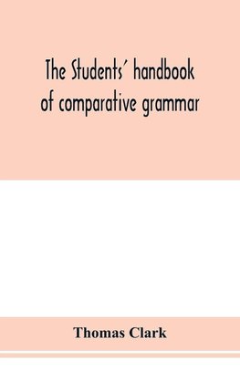 The students' handbook of comparative grammar. Applied to the Sanskrit, Zend, Greek, Latin, Gothic, Anglo-Saxon, and English languages