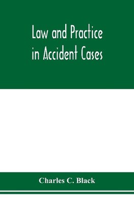 Law and practice in accident cases; Including a statement of general Principles; Action, parties, Thereto; Pleadings and Forms, Common Law and Code; Evidence and Proof; Damages for Personal Injuries and for Causing Death; Questions of Law and Fact; Defens