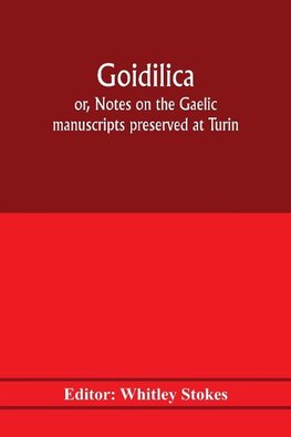 Goidilica; or, Notes on the Gaelic manuscripts preserved at Turin, Milan, Berne, Leyden, the monastery of S. Paul, Carinthia, and Cambridge, with eight hymns from the Liber hymnorum, and the Old-Irish notes in the Book of Armagh