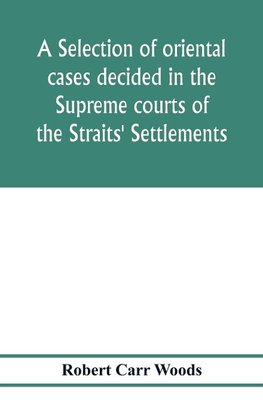 A selection of oriental cases decided in the Supreme courts of the Straits' Settlements