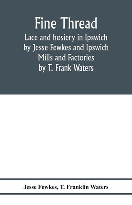 Fine thread, lace and hosiery in Ipswich by Jesse Fewkes and Ipswich Mills and Factories by T. Frank Waters