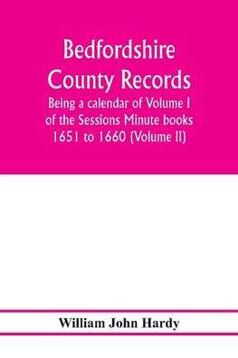 Bedfordshire County records. Notes and extracts from the county records; Being a calendar of Volume I. of the Sessions Minute books 1651 to 1660 (Volume II)