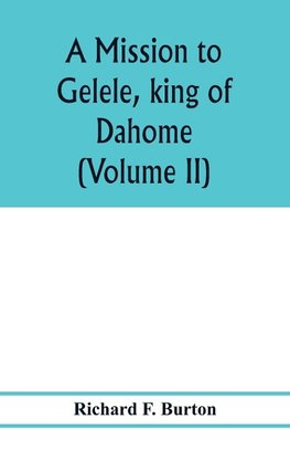 A mission to Gelele, king of Dahome; with notices of the so called Amazons the Grand customs, the Yearly customs, the human sacrifices, the present state of the slave trade, and the Negro's place in Nature. (Volume II)