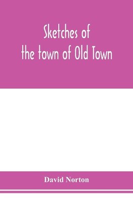 Sketches of the town of Old Town, Penobscot County, Maine from its earliest settlement, to 1879; with biographical sketches