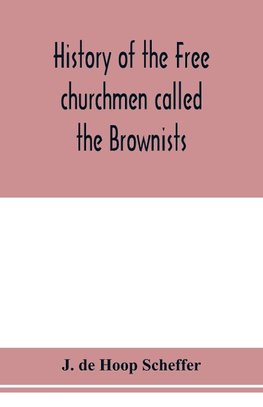 History of the Free churchmen called the Brownists, Pilgrim fathers and Baptists in the Dutch republic, 1581-1701