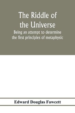 The riddle of the universe; being an attempt to determine the first principles of metaphysic, considered as an inquiry into the conditions and import of consciousness