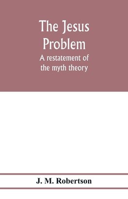 The Jesus problem; a restatement of the myth theory