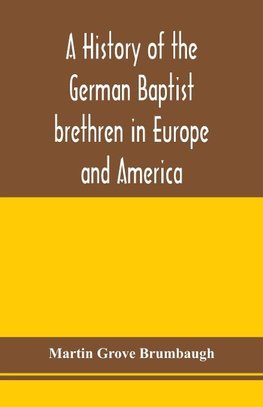 A history of the German Baptist brethren in Europe and America