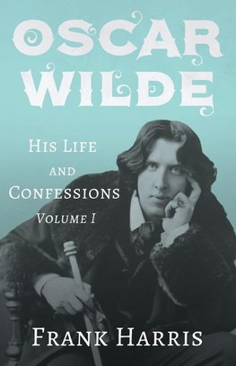 Oscar Wilde - His Life and Confessions - Volume I