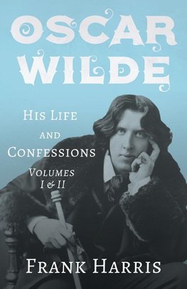 Oscar Wilde - His Life and Confessions - Volumes I & II