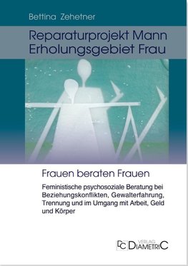 Reparaturprojekt Mann - Erholungsgebiet Frau: Feministische psychosoziale Beratung bei Beziehungskonflikten, Gewalterfahrung, Trennung, und im Umgang mit Arbeit, Geld und Körper