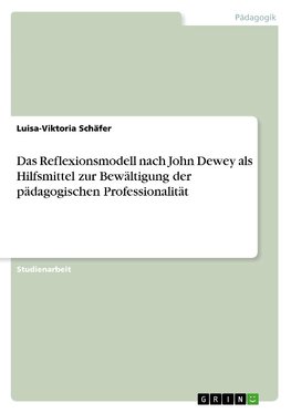 Das Reflexionsmodell nach John Dewey als Hilfsmittel zur Bewältigung der pädagogischen Professionalität