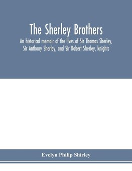 The Sherley brothers, an historical memoir of the lives of Sir Thomas Sherley, Sir Anthony Sherley, and Sir Robert Sherley, knights