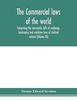 The Commercial laws of the world, comprising the mercantile, bills of exchange, bankruptcy and maritime laws of civilised nations (Volume XX)