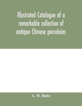 Illustrated catalogue of a remarkable collection of antique Chinese porcelains, pottery, jades, screen, paintings on glass, rugs, carpets and many other objects of art and antiquity