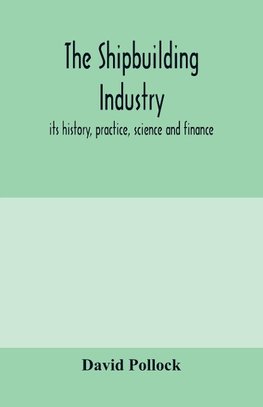 The shipbuilding industry; its history, practice, science and finance