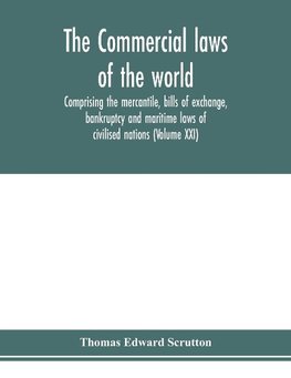 The Commercial laws of the world, comprising the mercantile, bills of exchange, bankruptcy and maritime laws of civilised nations (Volume XXI)