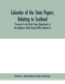 Calendar of the state papers, relating to Scotland, preserved in the State Paper Department of Her Majesty's Public Record Office (Volume I) The Scottish Series, of the Reigns of Henry VIII. Edward VI. Mary Elizabeth. 1509-1589.