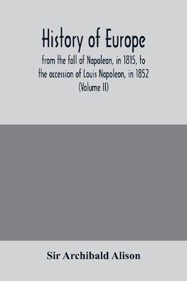 History of Europe, from the fall of Napoleon, in 1815, to the accession of Louis Napoleon, in 1852 (Volume II)