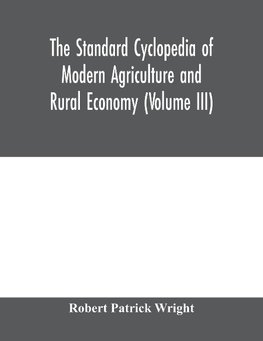 The standard cyclopedia of modern agriculture and rural economy, by the most distinguished authorities and specialists under the editorship of Professor R. Patrick Wright (Volume III)