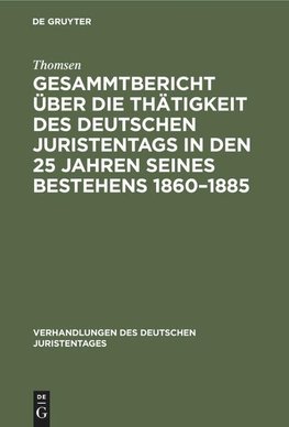 Gesammtbericht über die Thätigkeit des deutschen Juristentags in den 25 Jahren seines Bestehens 1860-1885