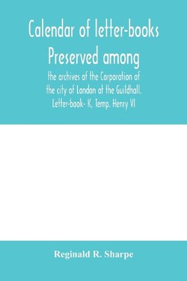 Calendar of letter-books preserved among the archives of the Corporation of the city of London at the Guildhall. Letter-book- K, Temp. Henry VI