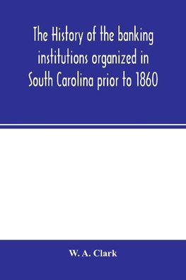 The history of the banking institutions organized in South Carolina prior to 1860