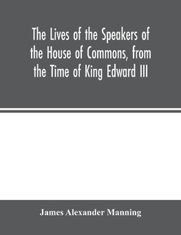 The Lives of the Speakers of the House of Commons, from the Time of King Edward III. to Queen Victoria Comprising the Biographies of upwards of one hundred distinguished persons, and copious details of the  parliamentary history of England, from the most